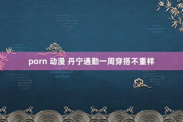 porn 动漫 丹宁通勤一周穿搭不重样