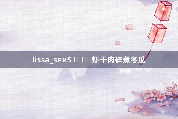 lissa_sex5 		 虾干肉碎煮冬瓜