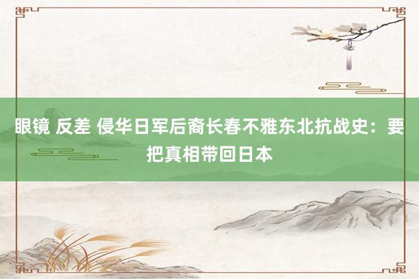 眼镜 反差 侵华日军后裔长春不雅东北抗战史：要把真相带回日本