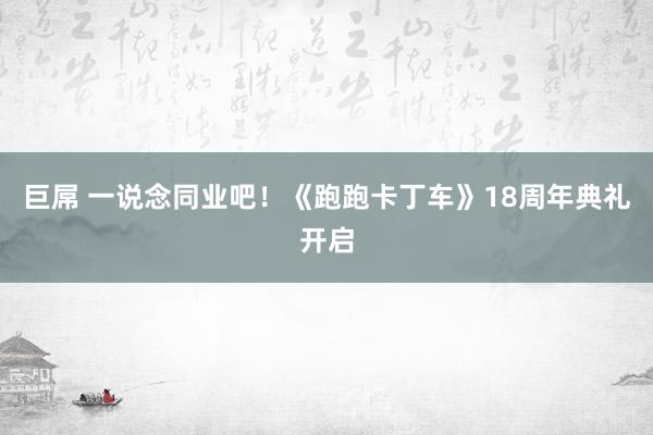 巨屌 一说念同业吧！《跑跑卡丁车》18周年典礼开启