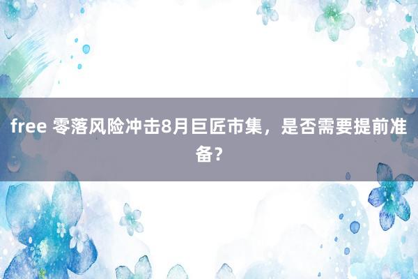 free 零落风险冲击8月巨匠市集，是否需要提前准备？