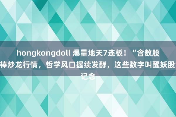 hongkongdoll 爆量地天7连板！“含数股”接棒炒龙行情，哲学风口握续发酵，这些数字叫醒妖股记念