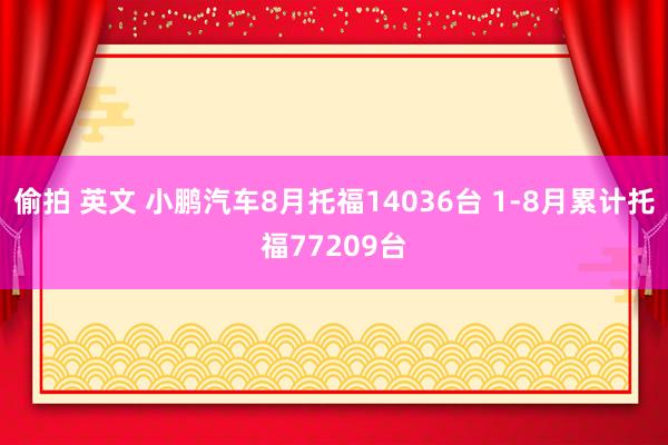 偷拍 英文 小鹏汽车8月托福14036台 1-8月累计托福77209台