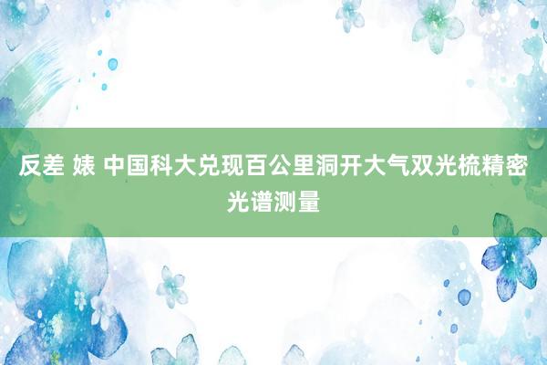 反差 婊 中国科大兑现百公里洞开大气双光梳精密光谱测量