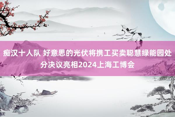 痴汉十人队 好意思的光伏将携工买卖聪慧绿能园处分决议亮相2024上海工博会