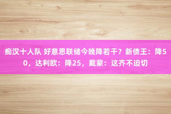 痴汉十人队 好意思联储今晚降若干？新债王：降50，达利欧：降25，戴蒙：这齐不迫切