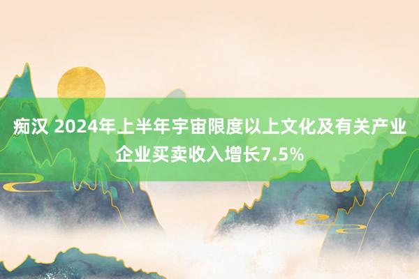 痴汉 2024年上半年宇宙限度以上文化及有关产业企业买卖收入增长7.5%