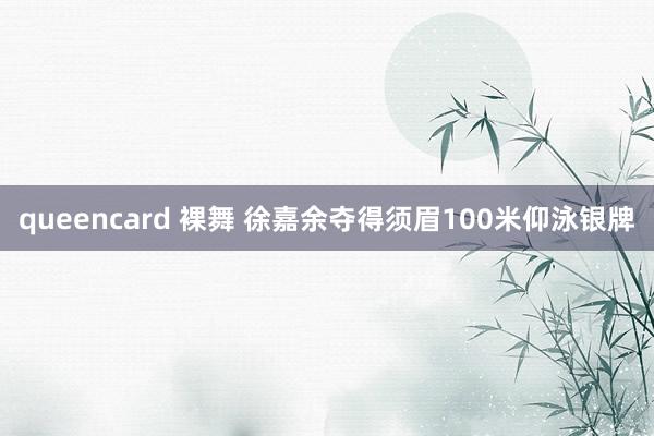 queencard 裸舞 徐嘉余夺得须眉100米仰泳银牌