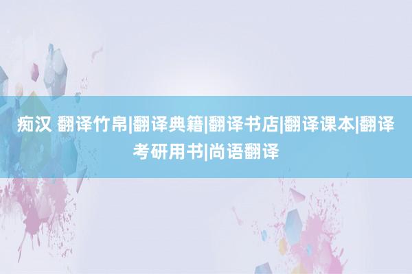 痴汉 翻译竹帛|翻译典籍|翻译书店|翻译课本|翻译考研用书|尚语翻译