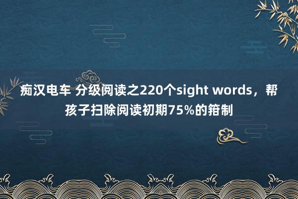 痴汉电车 分级阅读之220个sight words，帮孩子扫除阅读初期75%的箝制