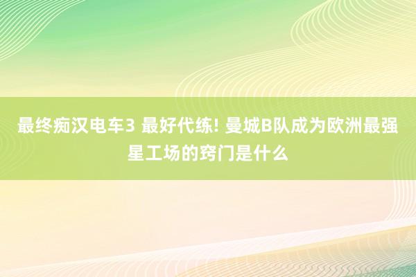 最终痴汉电车3 最好代练! 曼城B队成为欧洲最强星工场的窍门是什么