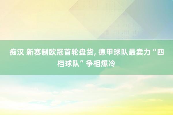 痴汉 新赛制欧冠首轮盘货， 德甲球队最卖力“四档球队”争相爆冷