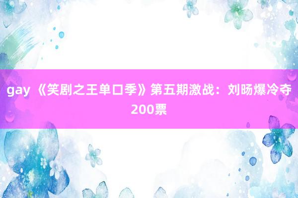 gay 《笑剧之王单口季》第五期激战：刘旸爆冷夺200票