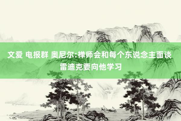 文爱 电报群 奥尼尔:禅师会和每个东说念主面谈 雷迪克要向他学习