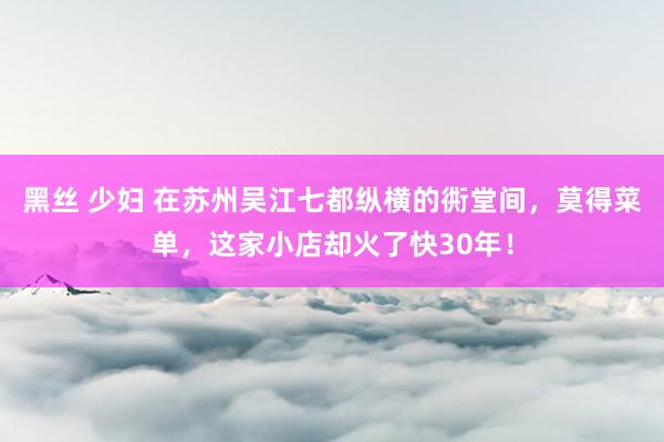 黑丝 少妇 在苏州吴江七都纵横的衖堂间，莫得菜单，这家小店却火了快30年！