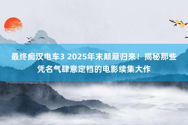 最终痴汉电车3 2025年末颠簸归来！揭秘那些凭名气肆意定档的电影续集大作