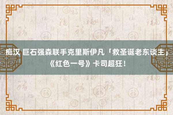 痴汉 巨石强森联手克里斯伊凡「救圣诞老东谈主」　《红色一号》卡司超狂！