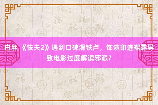 白丝 《怯夫2》遇到口碑滑铁卢，饰演印迹裸露导致电影过度解读邪派？