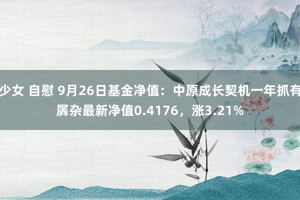 少女 自慰 9月26日基金净值：中原成长契机一年抓有羼杂最新净值0.4176，涨3.21%