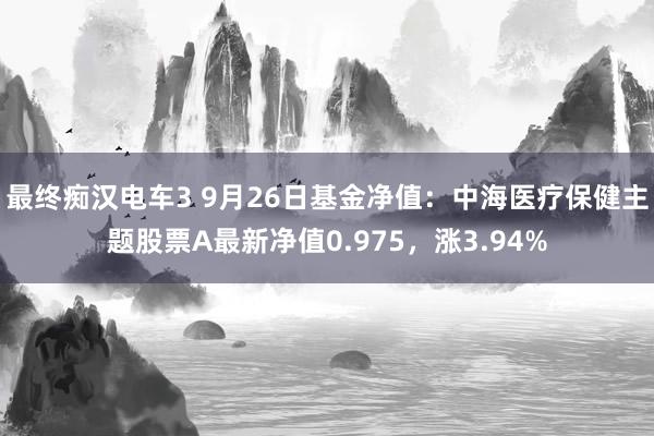 最终痴汉电车3 9月26日基金净值：中海医疗保健主题股票A最新净值0.975，涨3.94%