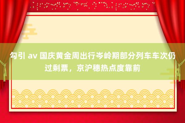 勾引 av 国庆黄金周出行岑岭期部分列车车次仍过剩票，京沪穗热点度靠前