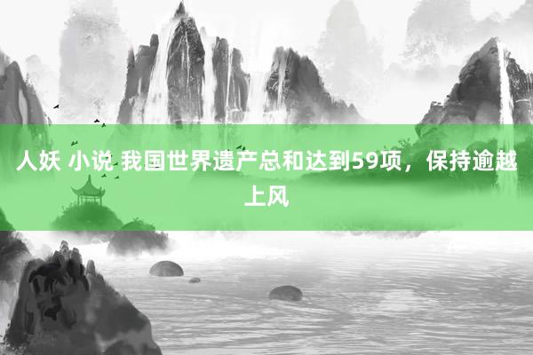 人妖 小说 我国世界遗产总和达到59项，保持逾越上风