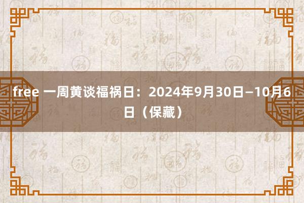 free 一周黄谈福祸日：2024年9月30日—10月6日（保藏）