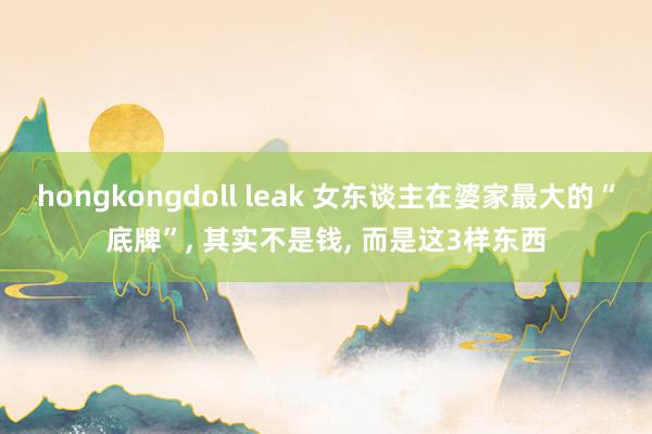 hongkongdoll leak 女东谈主在婆家最大的“底牌”， 其实不是钱， 而是这3样东西