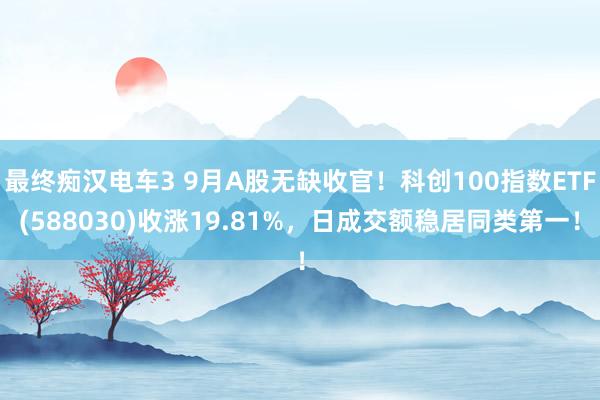 最终痴汉电车3 9月A股无缺收官！科创100指数ETF(588030)收涨19.81%，日成交额稳居同类第一！