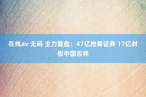 在线av 无码 主力复盘：47亿抢筹证券 17亿封板中国吉祥