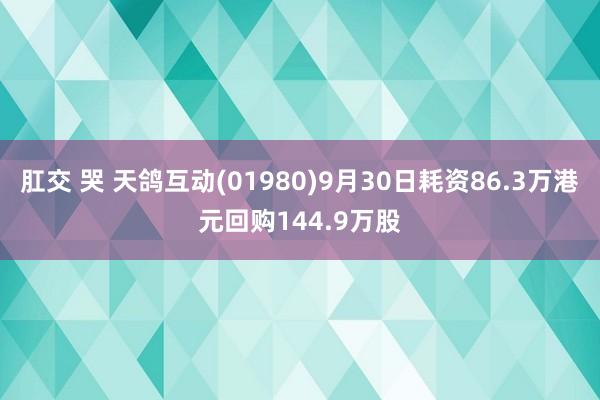 肛交 哭 天鸽互动(01980)9月30日耗资86.3万港元回购144.9万股