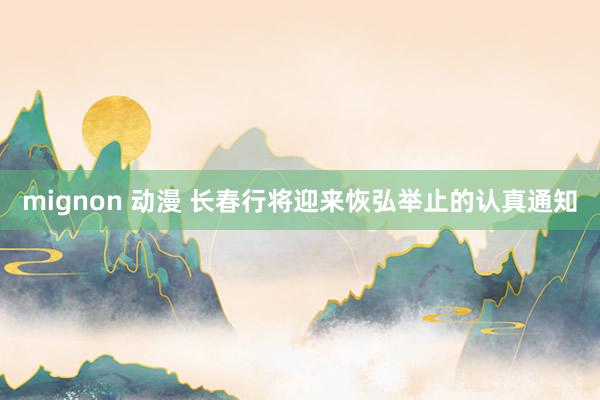 mignon 动漫 长春行将迎来恢弘举止的认真通知