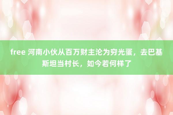 free 河南小伙从百万财主沦为穷光蛋，去巴基斯坦当村长，如今若何样了