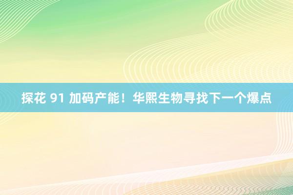 探花 91 加码产能！华熙生物寻找下一个爆点