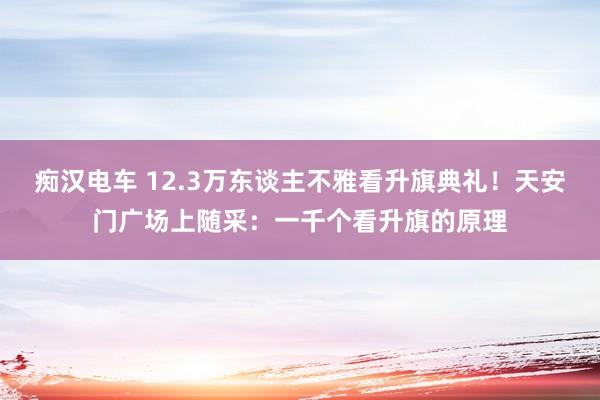 痴汉电车 12.3万东谈主不雅看升旗典礼！天安门广场上随采：一千个看升旗的原理