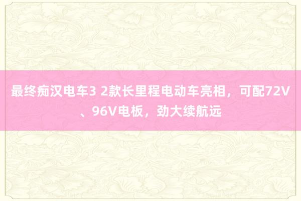 最终痴汉电车3 2款长里程电动车亮相，可配72V、96V电板，劲大续航远