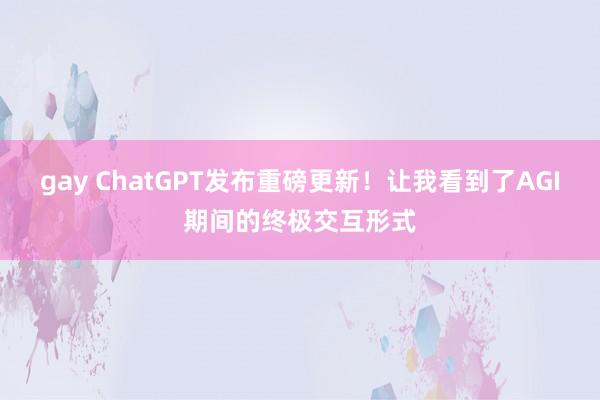 gay ChatGPT发布重磅更新！让我看到了AGI期间的终极交互形式