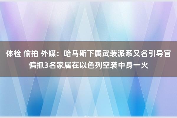 体检 偷拍 外媒：哈马斯下属武装派系又名引导官偏抓3名家属在以色列空袭中身一火