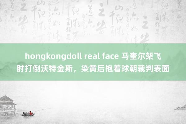 hongkongdoll real face 马奎尔架飞肘打倒沃特金斯，染黄后抱着球朝裁判表面