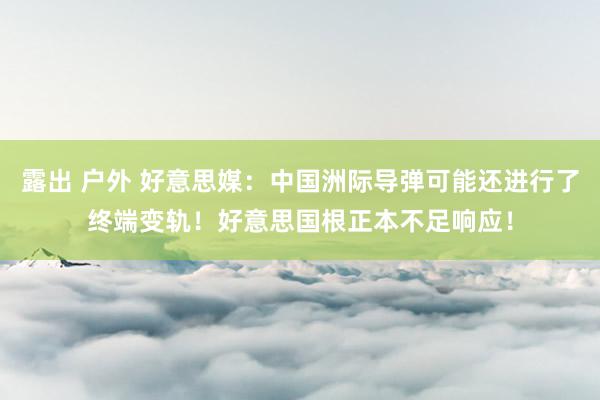 露出 户外 好意思媒：中国洲际导弹可能还进行了终端变轨！好意思国根正本不足响应！