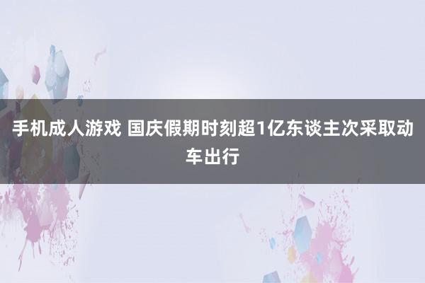 手机成人游戏 国庆假期时刻超1亿东谈主次采取动车出行