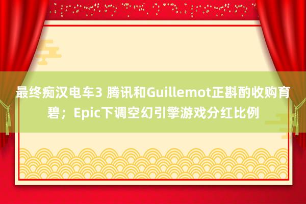 最终痴汉电车3 腾讯和Guillemot正斟酌收购育碧；Epic下调空幻引擎游戏分红比例