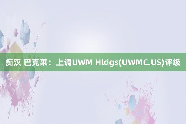 痴汉 巴克莱：上调UWM Hldgs(UWMC.US)评级