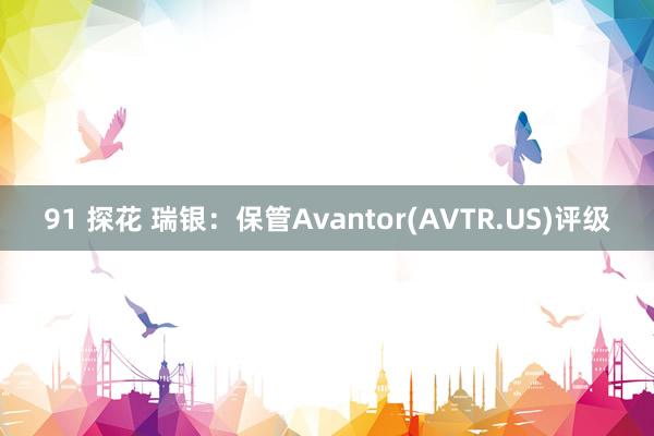 91 探花 瑞银：保管Avantor(AVTR.US)评级