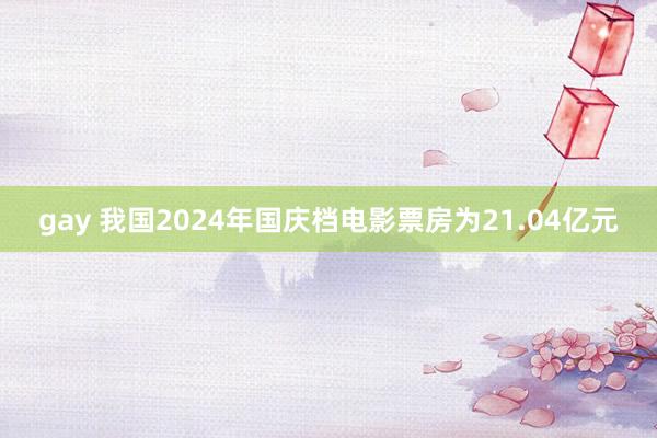 gay 我国2024年国庆档电影票房为21.04亿元