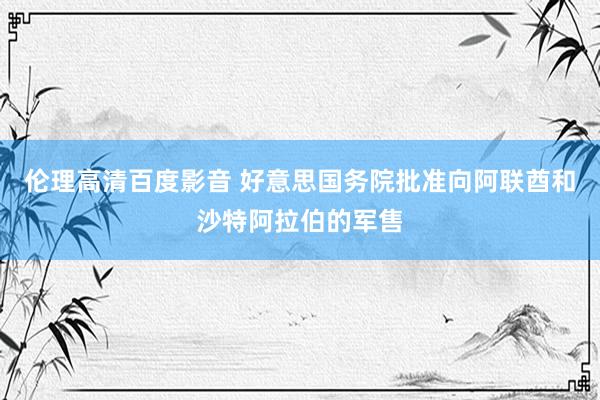 伦理高清百度影音 好意思国务院批准向阿联酋和沙特阿拉伯的军售