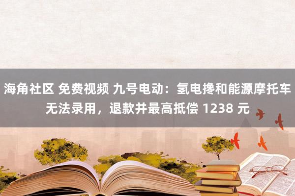 海角社区 免费视频 九号电动：氢电搀和能源摩托车无法录用，退款并最高抵偿 1238 元