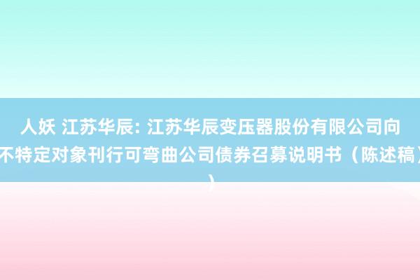 人妖 江苏华辰: 江苏华辰变压器股份有限公司向不特定对象刊行可弯曲公司债券召募说明书（陈述稿）