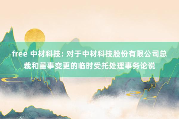 free 中材科技: 对于中材科技股份有限公司总裁和董事变更的临时受托处理事务论说