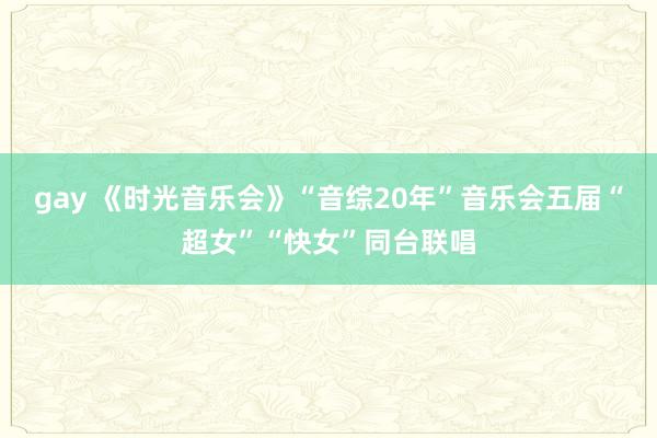 gay 《时光音乐会》“音综20年”音乐会五届“超女”“快女”同台联唱